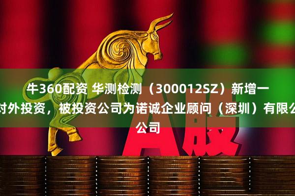 牛360配资 华测检测（300012SZ）新增一起对外投资，被投资公司为诺诚企业顾问（深圳）有限公司