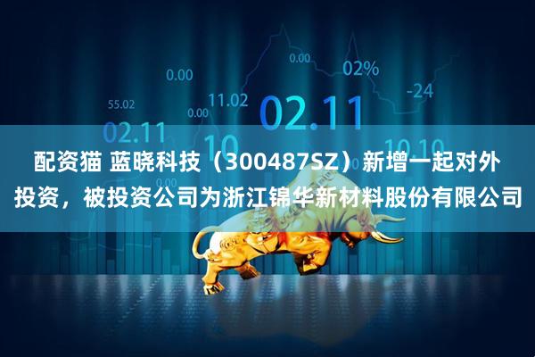 配资猫 蓝晓科技（300487SZ）新增一起对外投资，被投资公司为浙江锦华新材料股份有限公司