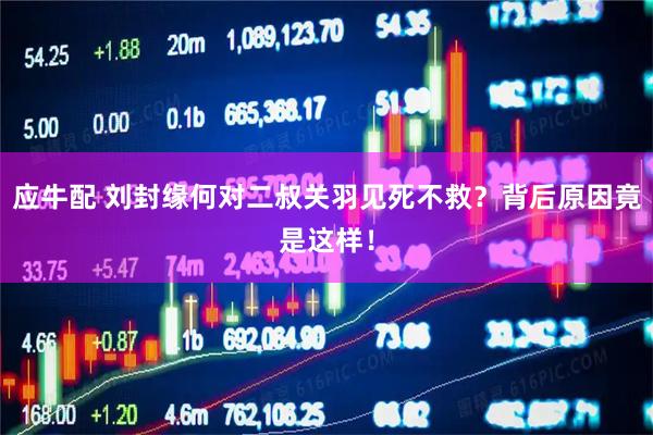 应牛配 刘封缘何对二叔关羽见死不救？背后原因竟是这样！