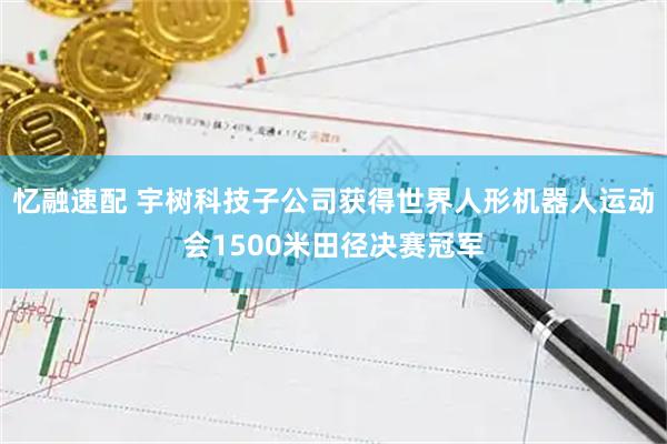 忆融速配 宇树科技子公司获得世界人形机器人运动会1500米田径决赛冠军