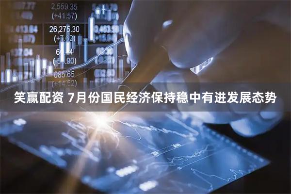 笑赢配资 7月份国民经济保持稳中有进发展态势