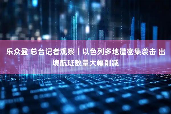乐众盈 总台记者观察丨以色列多地遭密集袭击 出境航班数量大幅削减