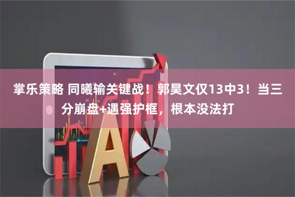 掌乐策略 同曦输关键战！郭昊文仅13中3！当三分崩盘+遇强护框，根本没法打
