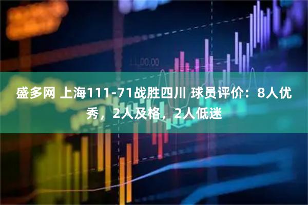 盛多网 上海111-71战胜四川 球员评价：8人优秀，2人及格，2人低迷