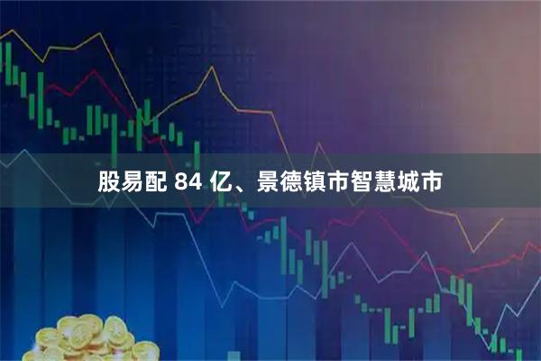 股易配 84 亿、景德镇市智慧城市