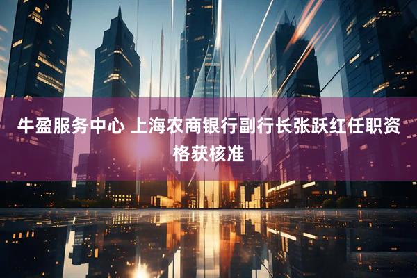 牛盈服务中心 上海农商银行副行长张跃红任职资格获核准