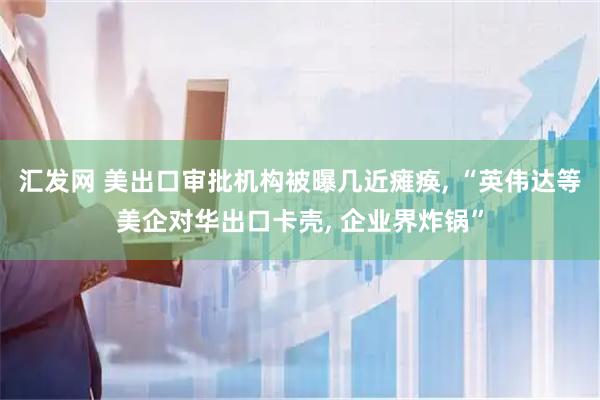 汇发网 美出口审批机构被曝几近瘫痪, “英伟达等美企对华出口卡壳, 企业界炸锅”