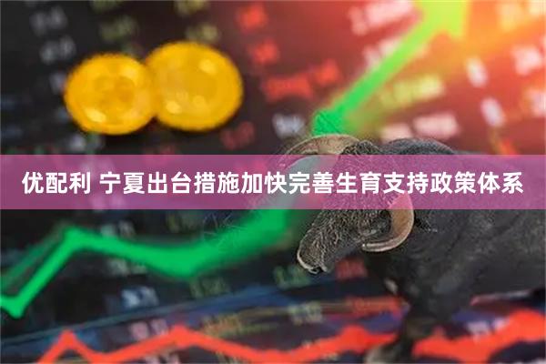优配利 宁夏出台措施加快完善生育支持政策体系