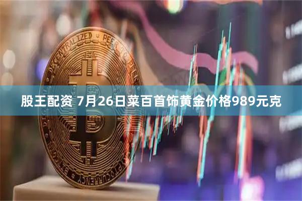 股王配资 7月26日菜百首饰黄金价格989元克