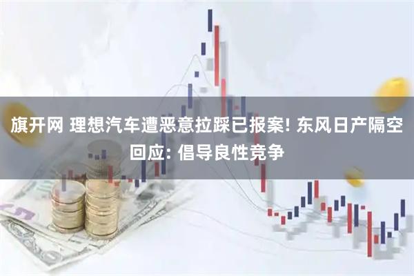 旗开网 理想汽车遭恶意拉踩已报案! 东风日产隔空回应: 倡导良性竞争