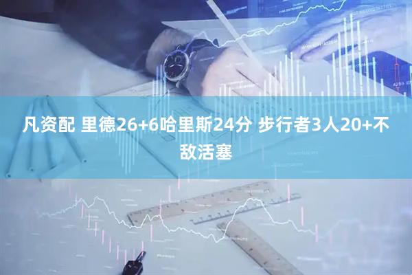 凡资配 里德26+6哈里斯24分 步行者3人20+不敌活塞