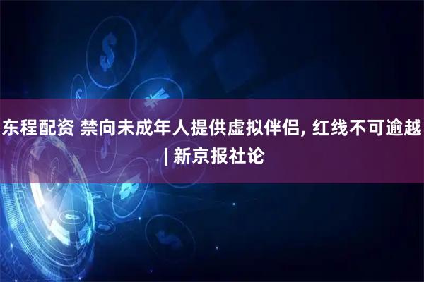 东程配资 禁向未成年人提供虚拟伴侣, 红线不可逾越 | 新京报社论