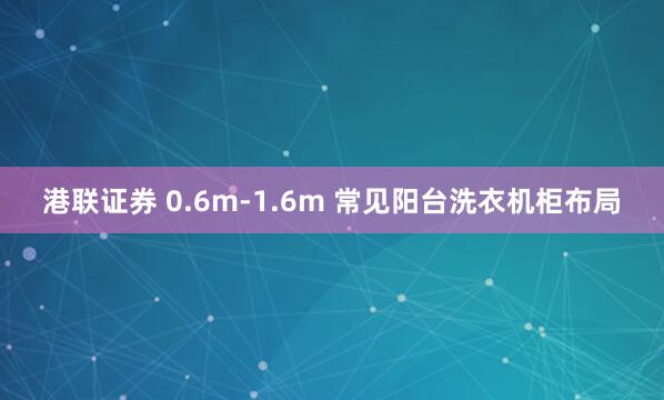 港联证券 0.6m-1.6m 常见阳台洗衣机柜布局