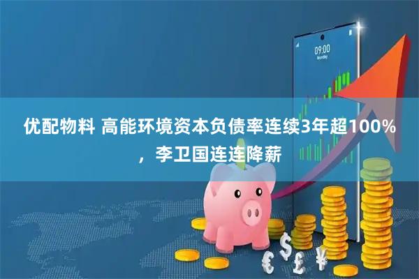 优配物料 高能环境资本负债率连续3年超100%，李卫国连连降薪