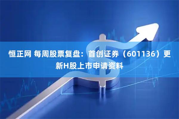 恒正网 每周股票复盘：首创证券（601136）更新H股上市申请资料