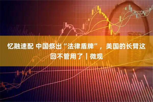 忆融速配 中国祭出“法律盾牌”，美国的长臂这回不管用了｜微观