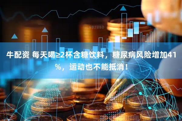 牛配资 每天喝≥2杯含糖饮料，糖尿病风险增加41%，运动也不能抵消！